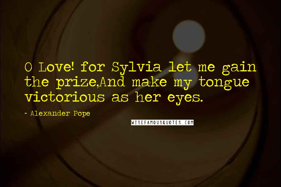 Alexander Pope Quotes: O Love! for Sylvia let me gain the prize,And make my tongue victorious as her eyes.