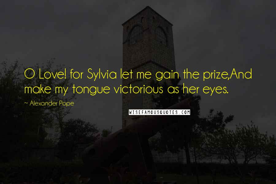 Alexander Pope Quotes: O Love! for Sylvia let me gain the prize,And make my tongue victorious as her eyes.