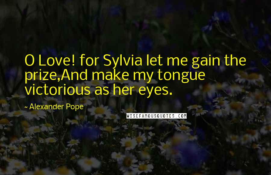 Alexander Pope Quotes: O Love! for Sylvia let me gain the prize,And make my tongue victorious as her eyes.