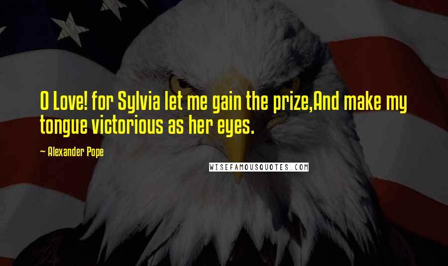 Alexander Pope Quotes: O Love! for Sylvia let me gain the prize,And make my tongue victorious as her eyes.