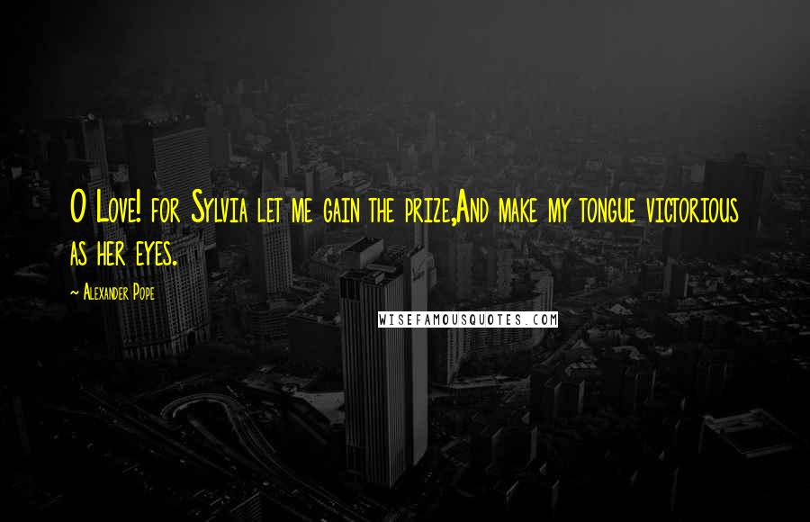 Alexander Pope Quotes: O Love! for Sylvia let me gain the prize,And make my tongue victorious as her eyes.