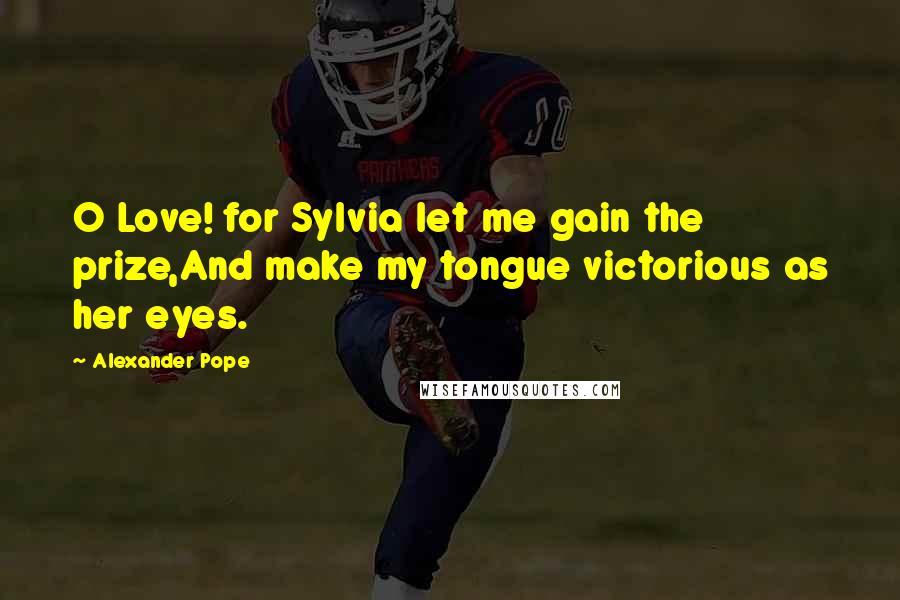 Alexander Pope Quotes: O Love! for Sylvia let me gain the prize,And make my tongue victorious as her eyes.