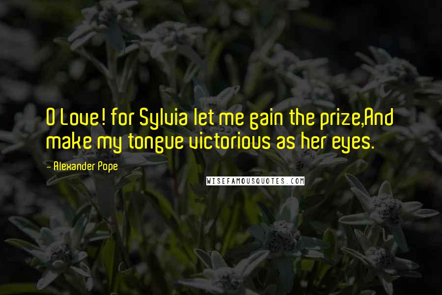 Alexander Pope Quotes: O Love! for Sylvia let me gain the prize,And make my tongue victorious as her eyes.