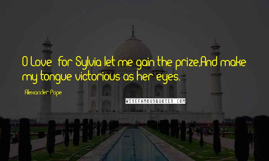 Alexander Pope Quotes: O Love! for Sylvia let me gain the prize,And make my tongue victorious as her eyes.