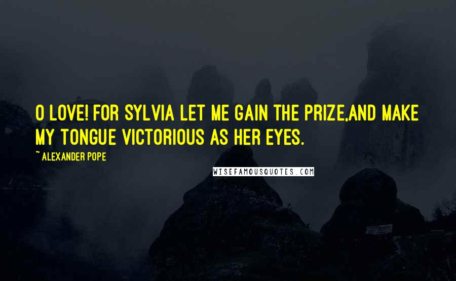 Alexander Pope Quotes: O Love! for Sylvia let me gain the prize,And make my tongue victorious as her eyes.