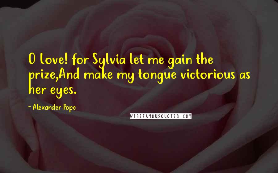 Alexander Pope Quotes: O Love! for Sylvia let me gain the prize,And make my tongue victorious as her eyes.