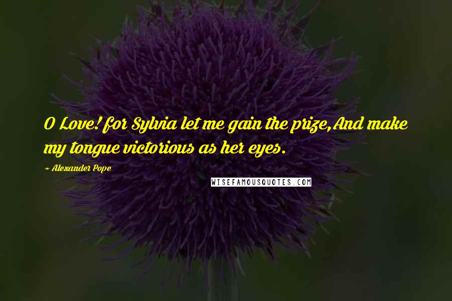 Alexander Pope Quotes: O Love! for Sylvia let me gain the prize,And make my tongue victorious as her eyes.