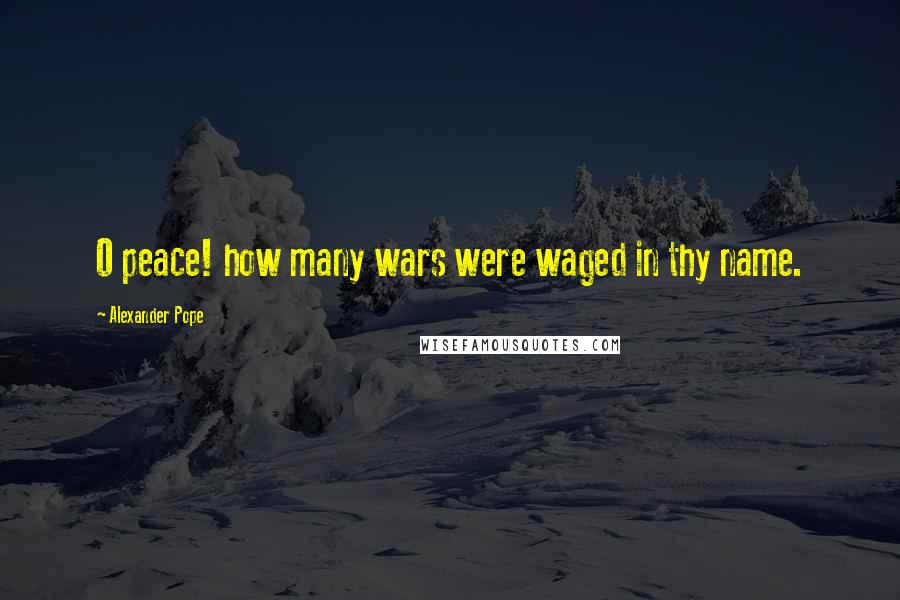 Alexander Pope Quotes: O peace! how many wars were waged in thy name.