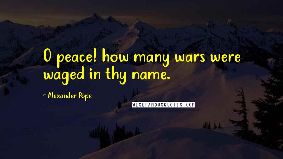 Alexander Pope Quotes: O peace! how many wars were waged in thy name.