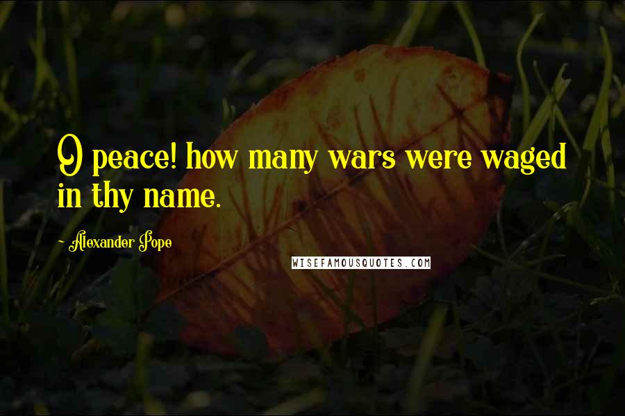 Alexander Pope Quotes: O peace! how many wars were waged in thy name.