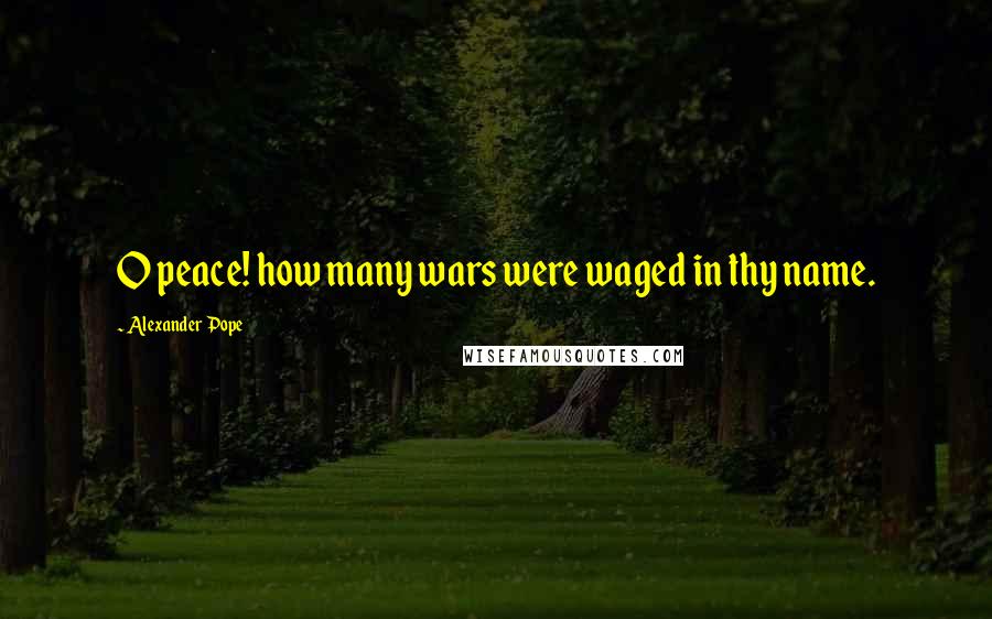 Alexander Pope Quotes: O peace! how many wars were waged in thy name.