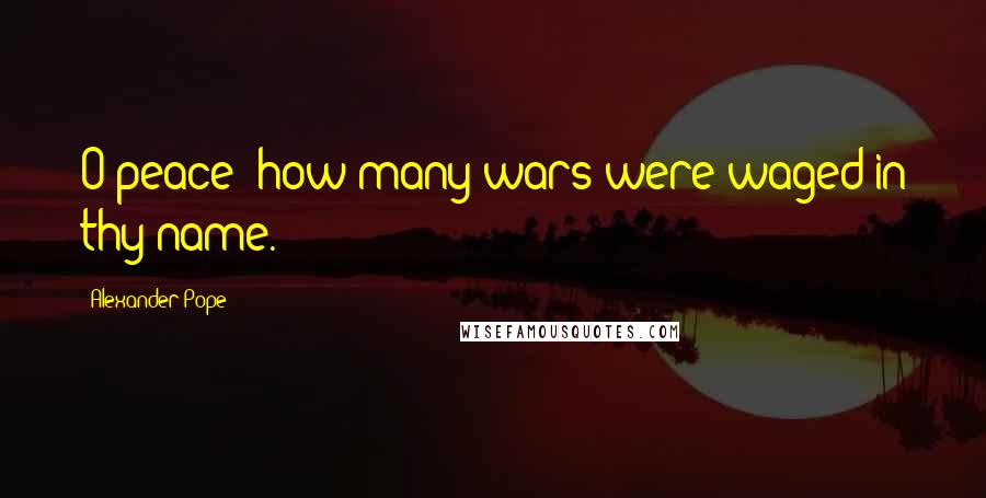 Alexander Pope Quotes: O peace! how many wars were waged in thy name.