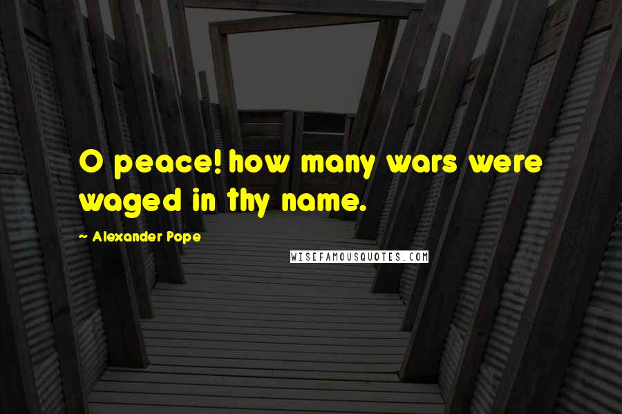 Alexander Pope Quotes: O peace! how many wars were waged in thy name.