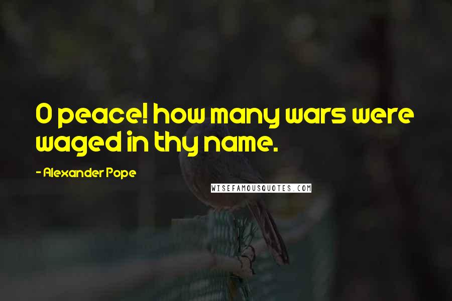 Alexander Pope Quotes: O peace! how many wars were waged in thy name.