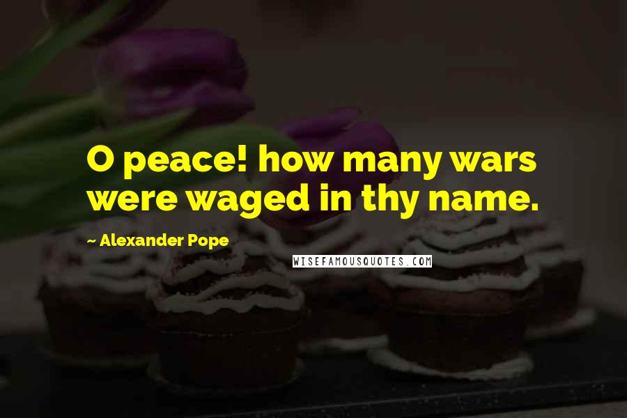 Alexander Pope Quotes: O peace! how many wars were waged in thy name.