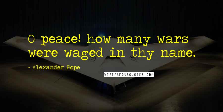 Alexander Pope Quotes: O peace! how many wars were waged in thy name.