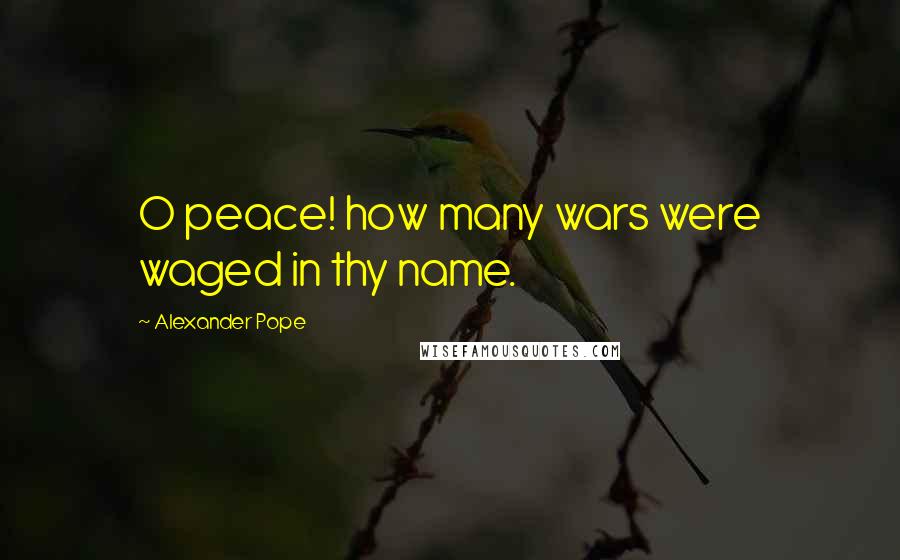 Alexander Pope Quotes: O peace! how many wars were waged in thy name.