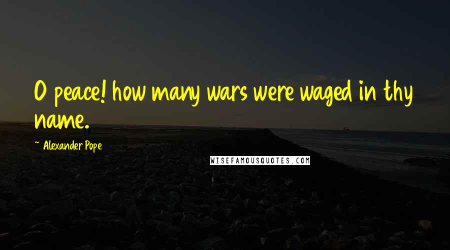 Alexander Pope Quotes: O peace! how many wars were waged in thy name.