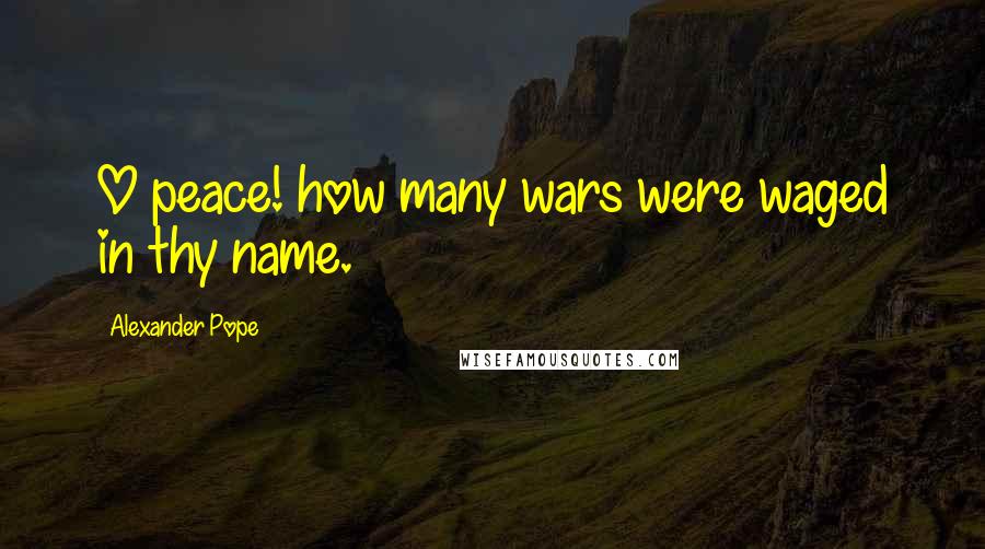 Alexander Pope Quotes: O peace! how many wars were waged in thy name.