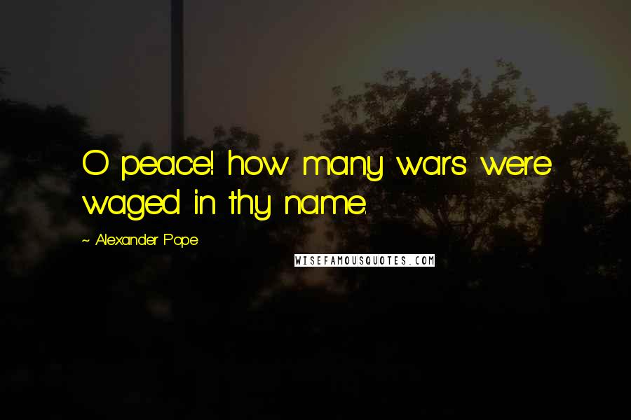 Alexander Pope Quotes: O peace! how many wars were waged in thy name.