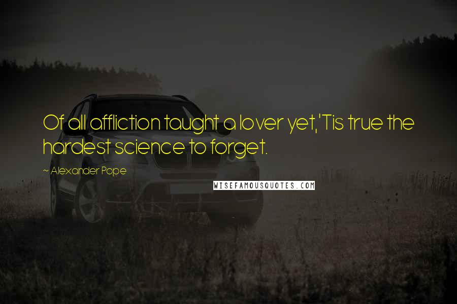 Alexander Pope Quotes: Of all affliction taught a lover yet,'Tis true the hardest science to forget.