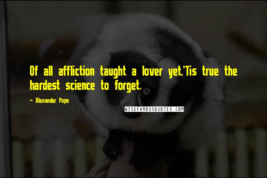 Alexander Pope Quotes: Of all affliction taught a lover yet,'Tis true the hardest science to forget.