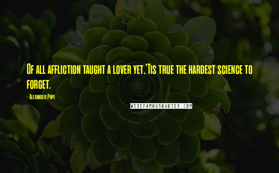 Alexander Pope Quotes: Of all affliction taught a lover yet,'Tis true the hardest science to forget.