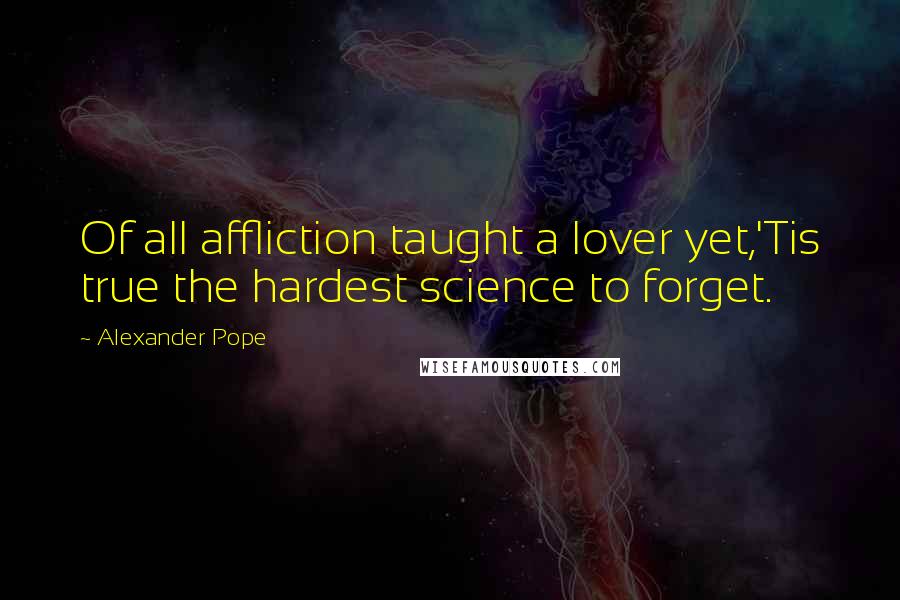 Alexander Pope Quotes: Of all affliction taught a lover yet,'Tis true the hardest science to forget.