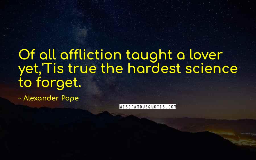 Alexander Pope Quotes: Of all affliction taught a lover yet,'Tis true the hardest science to forget.