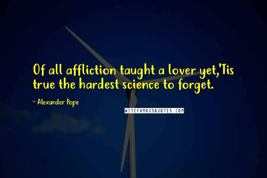 Alexander Pope Quotes: Of all affliction taught a lover yet,'Tis true the hardest science to forget.