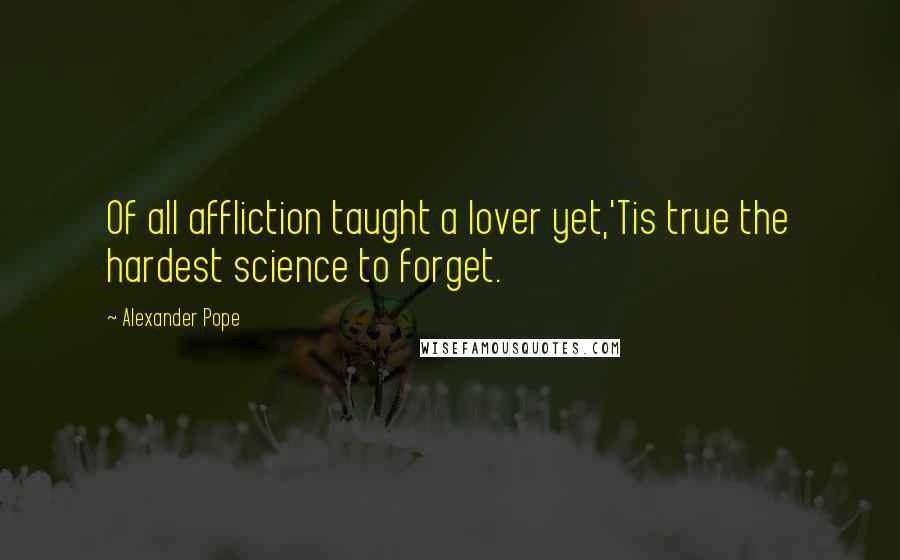 Alexander Pope Quotes: Of all affliction taught a lover yet,'Tis true the hardest science to forget.