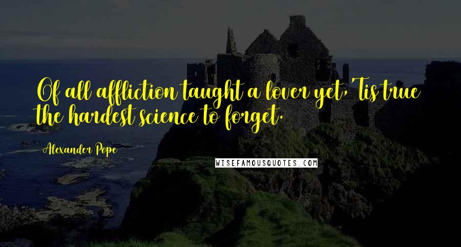 Alexander Pope Quotes: Of all affliction taught a lover yet,'Tis true the hardest science to forget.