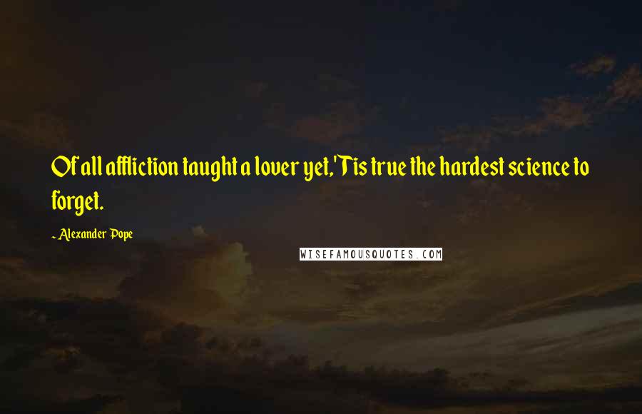 Alexander Pope Quotes: Of all affliction taught a lover yet,'Tis true the hardest science to forget.