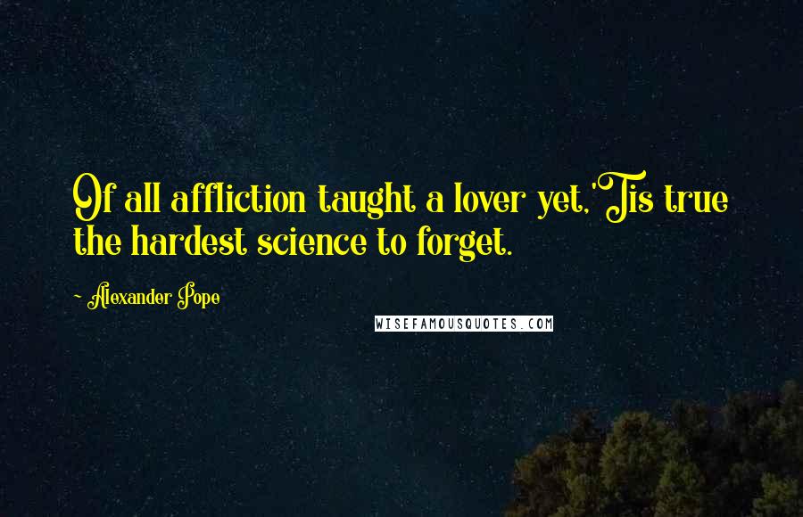 Alexander Pope Quotes: Of all affliction taught a lover yet,'Tis true the hardest science to forget.