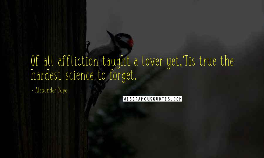 Alexander Pope Quotes: Of all affliction taught a lover yet,'Tis true the hardest science to forget.