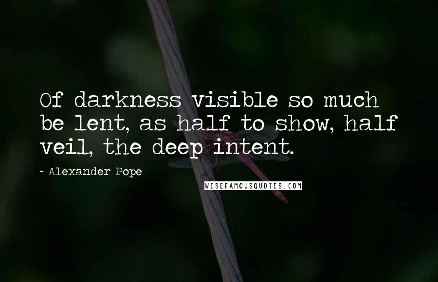 Alexander Pope Quotes: Of darkness visible so much be lent, as half to show, half veil, the deep intent.