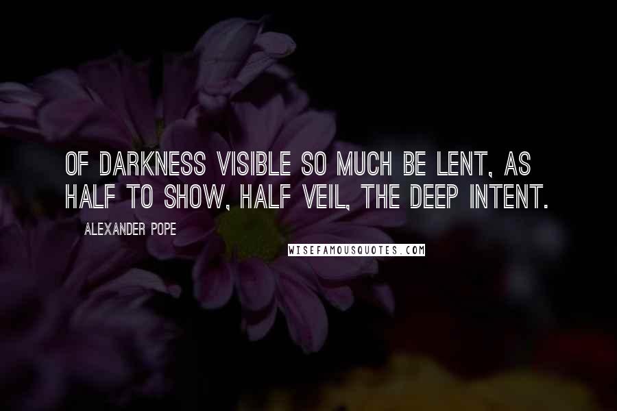 Alexander Pope Quotes: Of darkness visible so much be lent, as half to show, half veil, the deep intent.