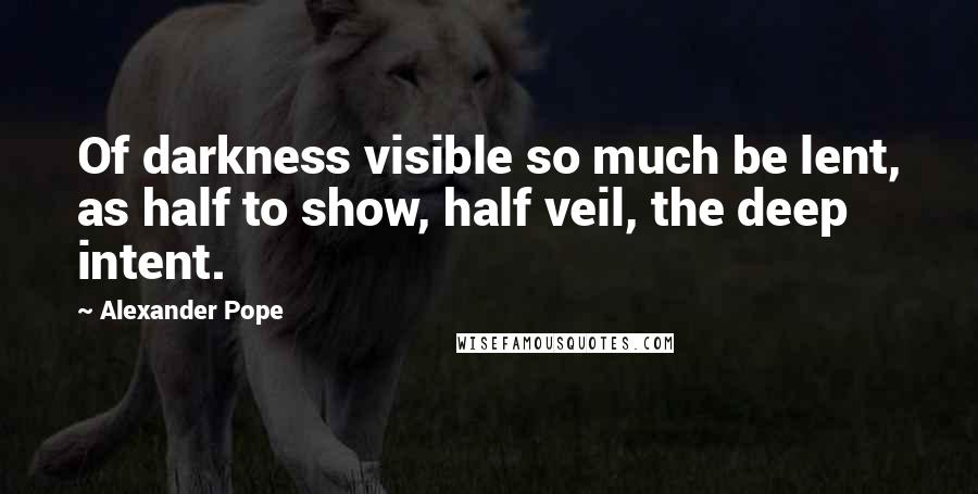 Alexander Pope Quotes: Of darkness visible so much be lent, as half to show, half veil, the deep intent.