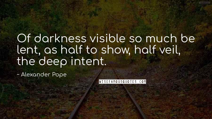 Alexander Pope Quotes: Of darkness visible so much be lent, as half to show, half veil, the deep intent.