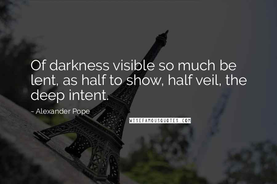 Alexander Pope Quotes: Of darkness visible so much be lent, as half to show, half veil, the deep intent.