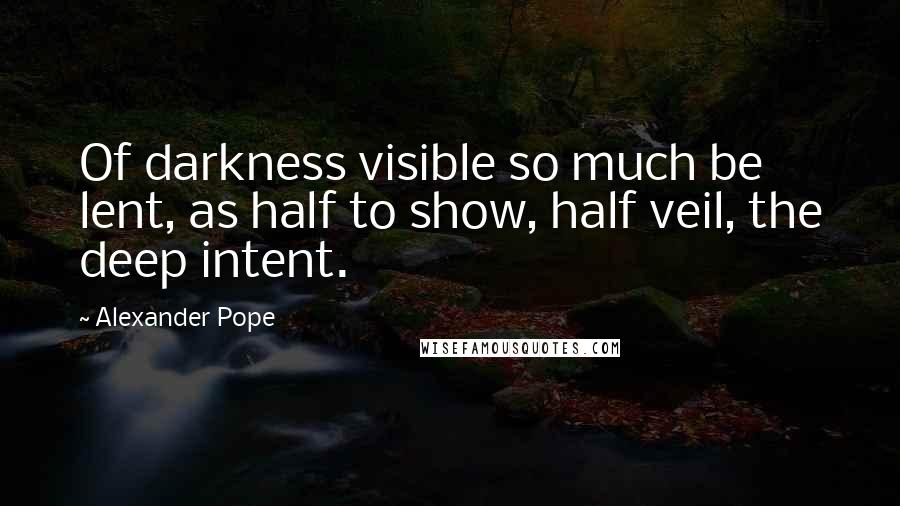 Alexander Pope Quotes: Of darkness visible so much be lent, as half to show, half veil, the deep intent.