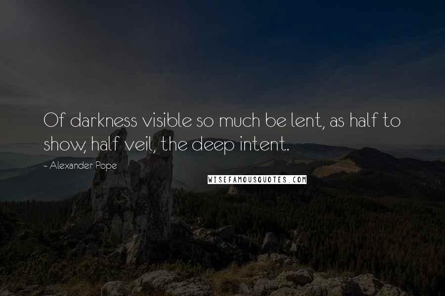 Alexander Pope Quotes: Of darkness visible so much be lent, as half to show, half veil, the deep intent.