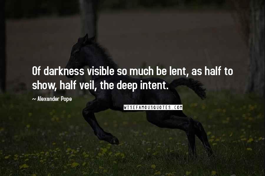 Alexander Pope Quotes: Of darkness visible so much be lent, as half to show, half veil, the deep intent.