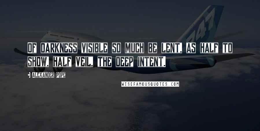 Alexander Pope Quotes: Of darkness visible so much be lent, as half to show, half veil, the deep intent.