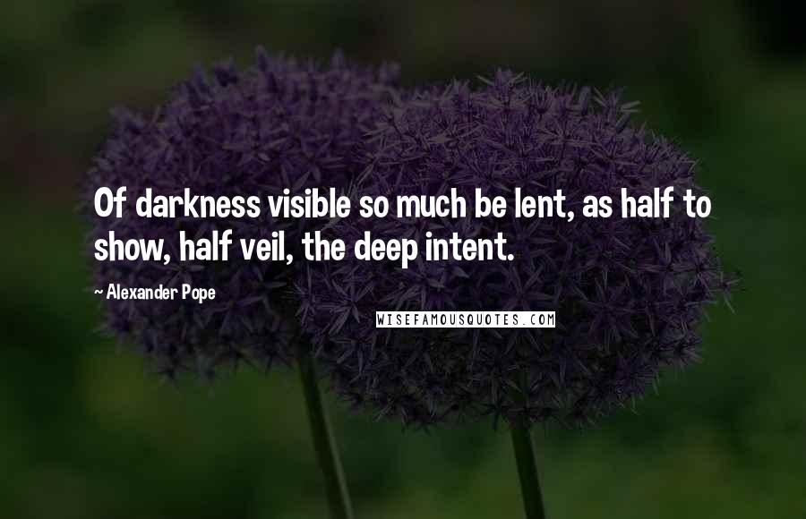 Alexander Pope Quotes: Of darkness visible so much be lent, as half to show, half veil, the deep intent.