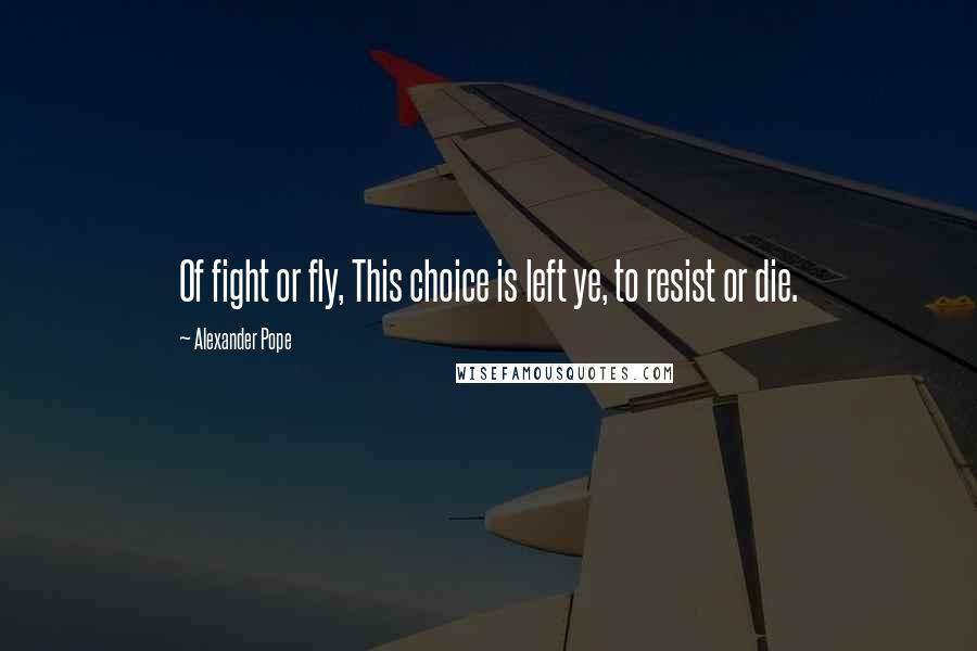 Alexander Pope Quotes: Of fight or fly, This choice is left ye, to resist or die.