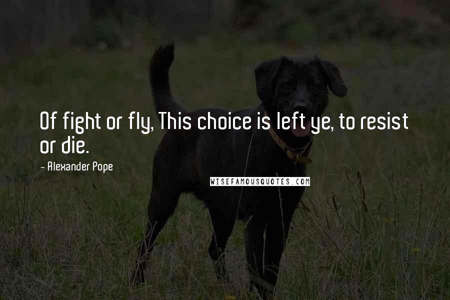 Alexander Pope Quotes: Of fight or fly, This choice is left ye, to resist or die.