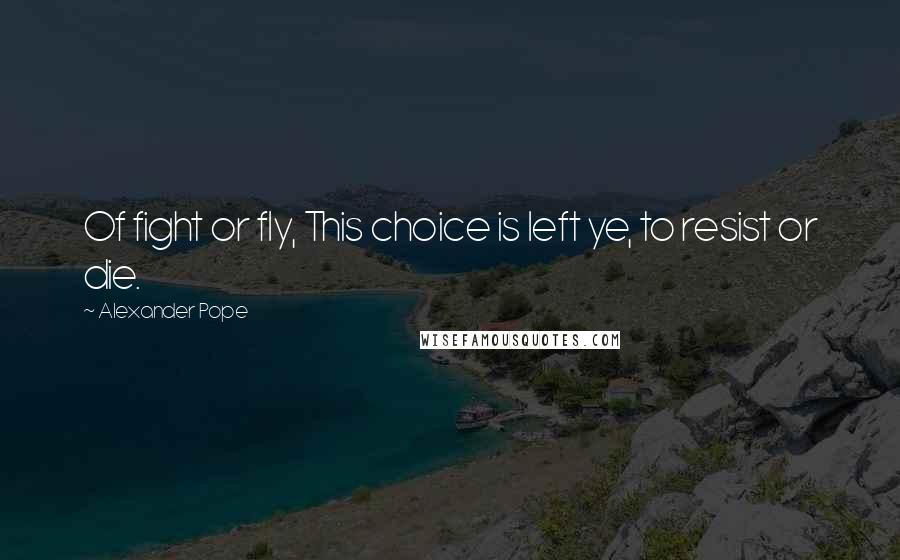 Alexander Pope Quotes: Of fight or fly, This choice is left ye, to resist or die.
