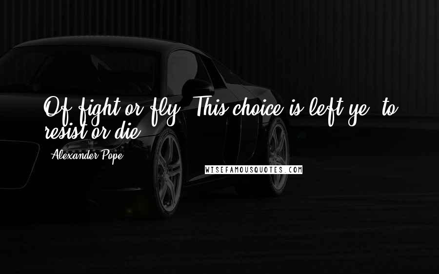 Alexander Pope Quotes: Of fight or fly, This choice is left ye, to resist or die.