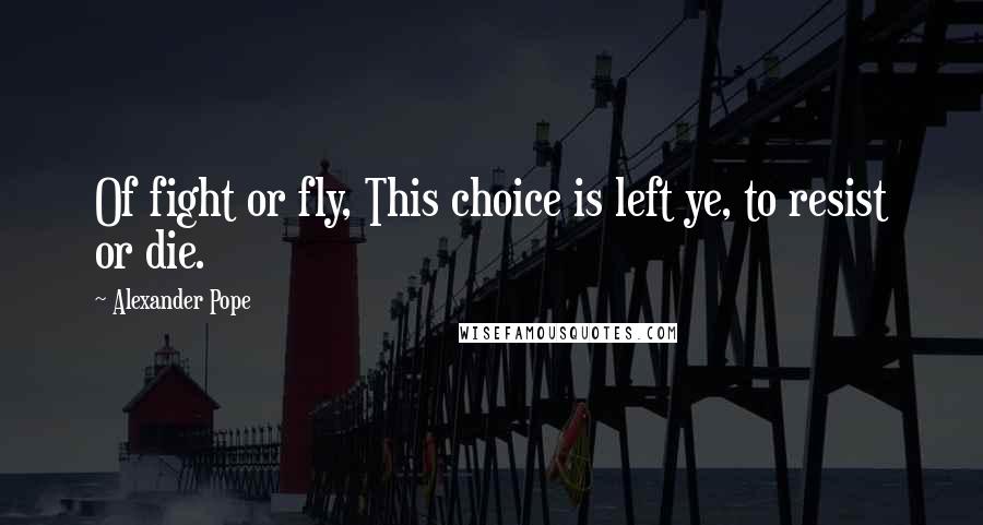 Alexander Pope Quotes: Of fight or fly, This choice is left ye, to resist or die.